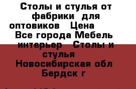 Столы и стулья от фабрики, для оптовиков › Цена ­ 180 - Все города Мебель, интерьер » Столы и стулья   . Новосибирская обл.,Бердск г.